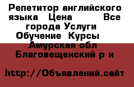 Репетитор английского языка › Цена ­ 500 - Все города Услуги » Обучение. Курсы   . Амурская обл.,Благовещенский р-н